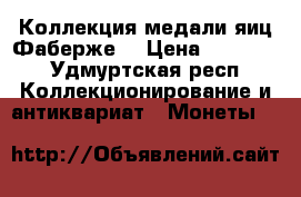 Коллекция медали яиц Фаберже. › Цена ­ 65 000 - Удмуртская респ. Коллекционирование и антиквариат » Монеты   